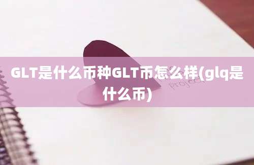 GLT是什么币种GLT币怎么样(glq是什么币)