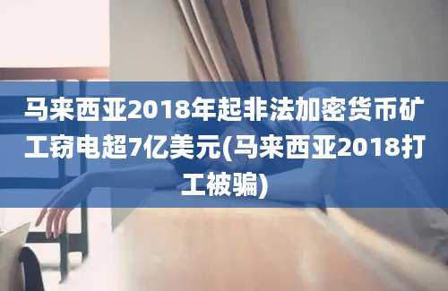 马来西亚2018年起非法加密货币矿工窃电超7亿美元(马来西亚2018打工被骗)