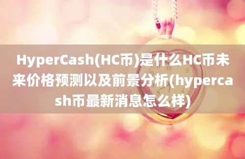 HyperCash(HC币)是什么HC币未来价格预测以及前景分析(hypercash币最新消息怎么样)