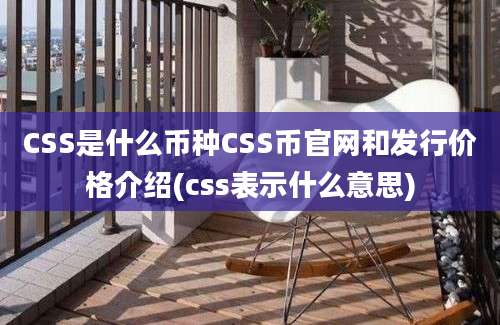 CSS是什么币种CSS币官网和发行价格介绍(css表示什么意思)