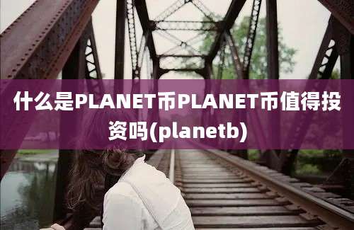 什么是PLANET币PLANET币值得投资吗(planetb)