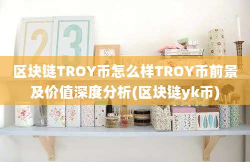 区块链TROY币怎么样TROY币前景及价值深度分析(区块链yk币)