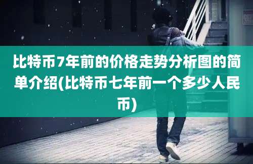 比特币7年前的价格走势分析图的简单介绍(比特币七年前一个多少人民币)