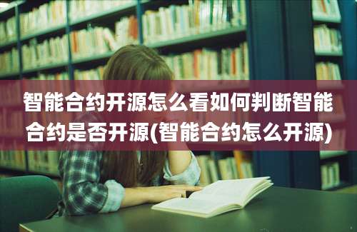 智能合约开源怎么看如何判断智能合约是否开源(智能合约怎么开源)