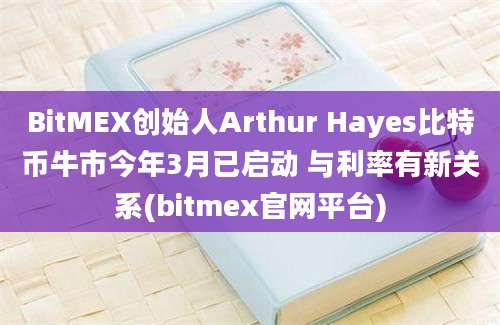 BitMEX创始人Arthur Hayes比特币牛市今年3月已启动 与利率有新关系(bitmex官网平台)