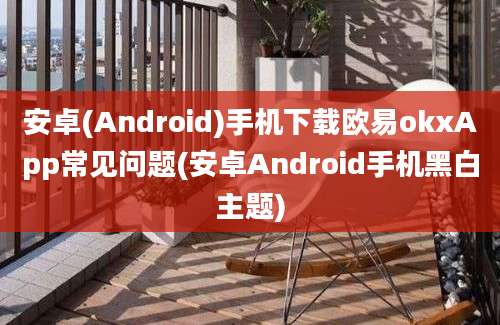 安卓(Android)手机下载欧易okxApp常见问题(安卓Android手机黑白主题)