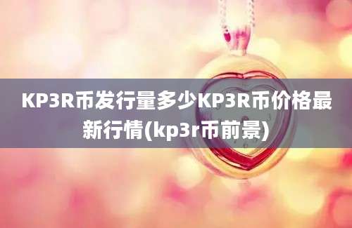 KP3R币发行量多少KP3R币价格最新行情(kp3r币前景)