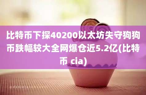 比特币下探40200以太坊失守狗狗币跌幅较大全网爆仓近5.2亿(比特币 cia)