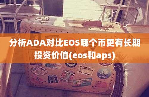 分析ADA对比EOS哪个币更有长期投资价值(eos和aps)