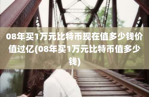 08年买1万元比特币现在值多少钱价值过亿(08年买1万元比特币值多少钱)