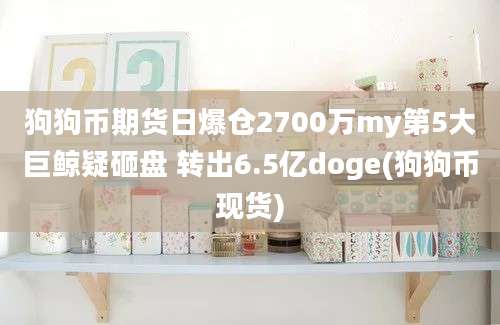 狗狗币期货日爆仓2700万my第5大巨鲸疑砸盘 转出6.5亿doge(狗狗币现货)