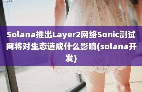 Solana推出Layer2网络Sonic测试网将对生态造成什么影响(solana开发)