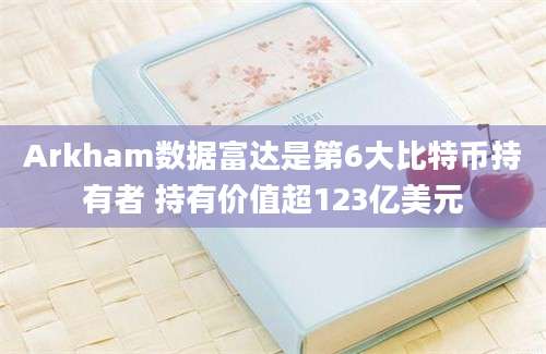 Arkham数据富达是第6大比特币持有者 持有价值超123亿美元