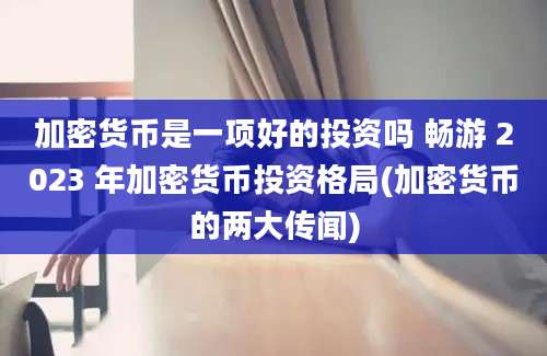 加密货币是一项好的投资吗 畅游 2023 年加密货币投资格局(加密货币的两大传闻)