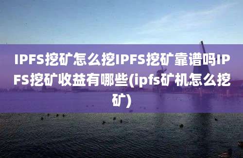 IPFS挖矿怎么挖IPFS挖矿靠谱吗IPFS挖矿收益有哪些(ipfs矿机怎么挖矿)