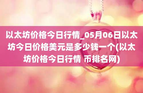 以太坊价格今日行情_05月06日以太坊今日价格美元是多少钱一个(以太坊价格今日行情 币排名网)