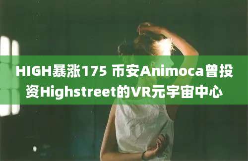 HIGH暴涨175 币安Animoca曾投资Highstreet的VR元宇宙中心