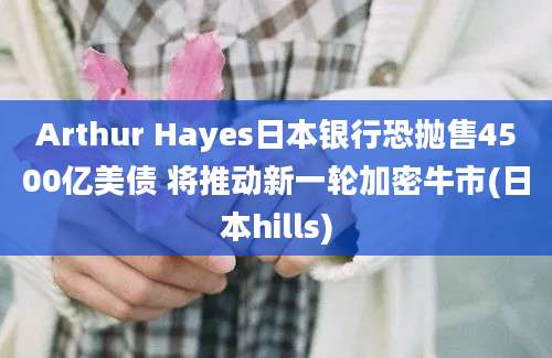 Arthur Hayes日本银行恐抛售4500亿美债 将推动新一轮加密牛市(日本hills)