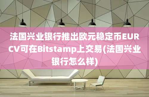 法国兴业银行推出欧元稳定币EURCV可在Bitstamp上交易(法国兴业银行怎么样)