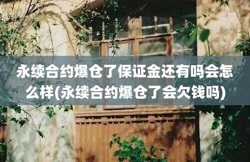 永续合约爆仓了保证金还有吗会怎么样(永续合约爆仓了会欠钱吗)