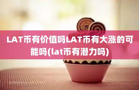 LAT币有价值吗LAT币有大涨的可能吗(lat币有潜力吗)