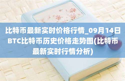 比特币最新实时价格行情_09月14日BTC比特币历史价格走势图(比特币最新实时行情分析)