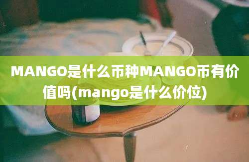 MANGO是什么币种MANGO币有价值吗(mango是什么价位)