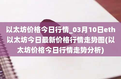 以太坊价格今日行情_03月10日eth以太坊今日最新价格行情走势图(以太坊价格今日行情走势分析)