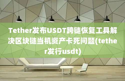 Tether发布USDT跨链恢复工具解决区块链当机资产卡死问题(tether发行usdt)