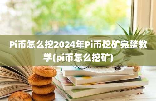 Pi币怎么挖2024年Pi币挖矿完整教学(pi币怎么挖矿)