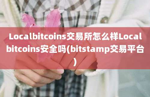 Localbitcoins交易所怎么样Localbitcoins安全吗(bitstamp交易平台)