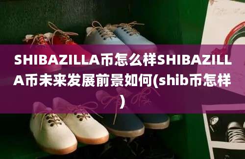 SHIBAZILLA币怎么样SHIBAZILLA币未来发展前景如何(shib币怎样)