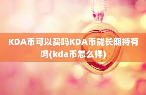 KDA币可以买吗KDA币能长期持有吗(kda币怎么样)