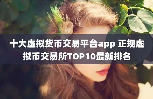 十大虚拟货币交易平台app 正规虚拟币交易所TOP10最新排名