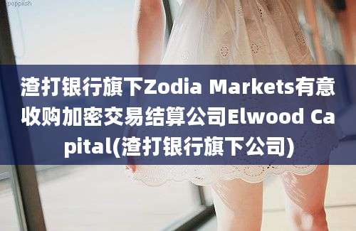 渣打银行旗下Zodia Markets有意收购加密交易结算公司Elwood Capital(渣打银行旗下公司)