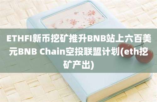 ETHFI新币挖矿推升BNB站上六百美元BNB Chain空投联盟计划(eth挖矿产出)