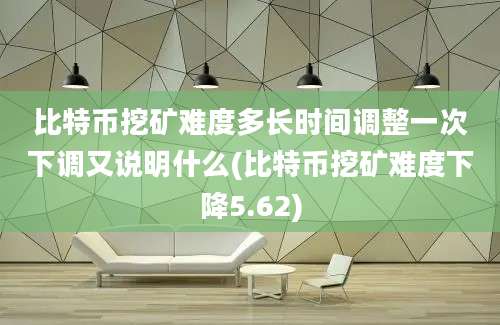 比特币挖矿难度多长时间调整一次下调又说明什么(比特币挖矿难度下降5.62)