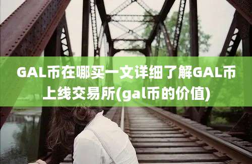 GAL币在哪买一文详细了解GAL币上线交易所(gal币的价值)