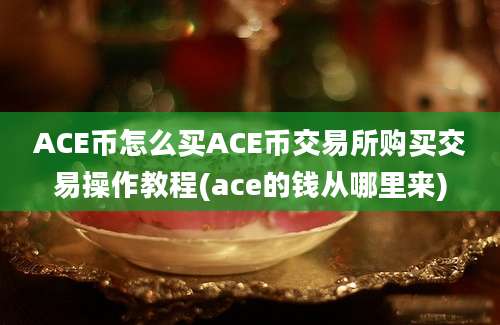 ACE币怎么买ACE币交易所购买交易操作教程(ace的钱从哪里来)