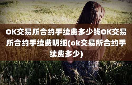 OK交易所合约手续费多少钱OK交易所合约手续费明细(ok交易所合约手续费多少)