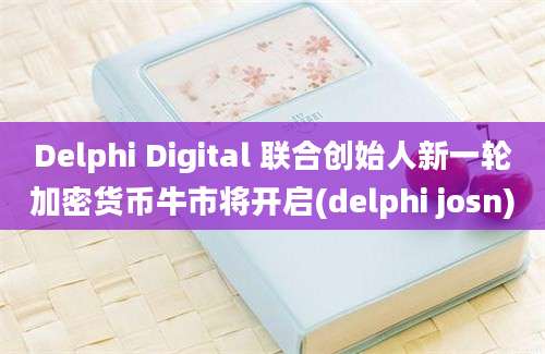 Delphi Digital 联合创始人新一轮加密货币牛市将开启(delphi josn)