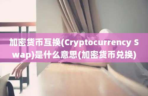 加密货币互换(Cryptocurrency Swap)是什么意思(加密货币兑换)