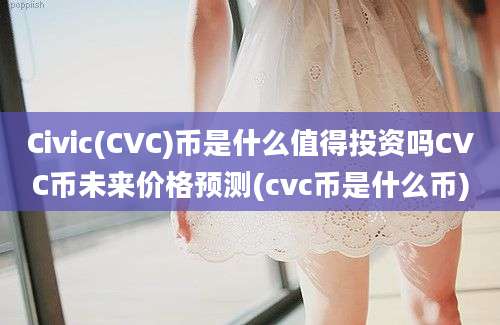 Civic(CVC)币是什么值得投资吗CVC币未来价格预测(cvc币是什么币)