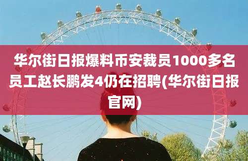 华尔街日报爆料币安裁员1000多名员工赵长鹏发4仍在招聘(华尔街日报官网)