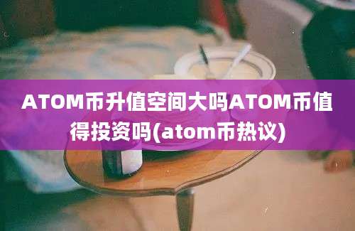 ATOM币升值空间大吗ATOM币值得投资吗(atom币热议)