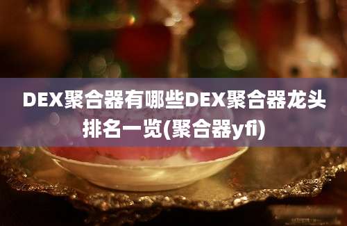 DEX聚合器有哪些DEX聚合器龙头排名一览(聚合器yfi)