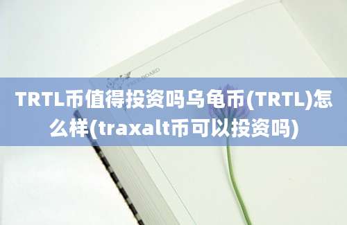 TRTL币值得投资吗乌龟币(TRTL)怎么样(traxalt币可以投资吗)