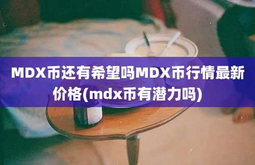 MDX币还有希望吗MDX币行情最新价格(mdx币有潜力吗)