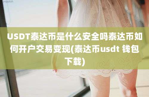 USDT泰达币是什么安全吗泰达币如何开户交易变现(泰达币usdt 钱包下载)