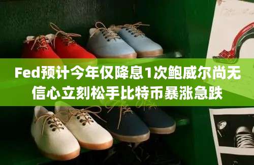 Fed预计今年仅降息1次鲍威尔尚无信心立刻松手比特币暴涨急跌